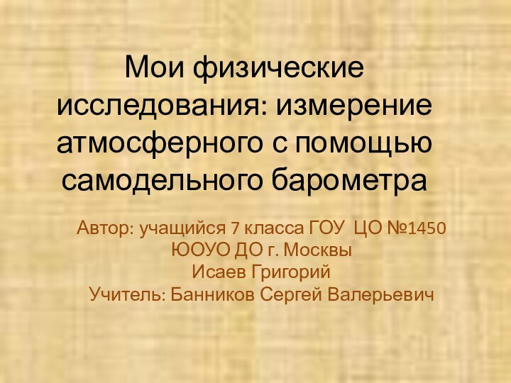 Мои физические исследования: измерение атмосферного с помощью самодельного барометраАвтор: учащийся 7 класса