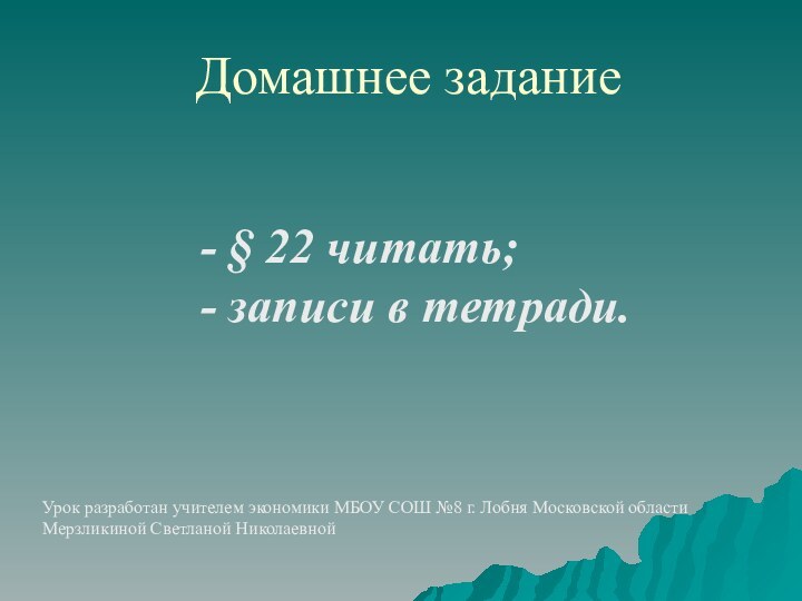 Домашнее задание- § 22 читать;- записи в тетради.Урок разработан учителем экономики МБОУ