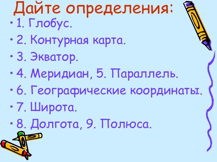 Дайте определения:1. Глобус.2. Контурная карта.3. Экватор.4. Меридиан, 5. Параллель.6. Географические координаты.7. Широта.8. Долгота, 9. Полюса.