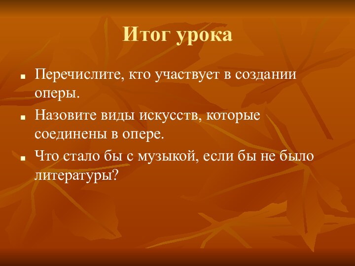 Итог урокаПеречислите, кто участвует в создании оперы.Назовите виды искусств, которые соединены в