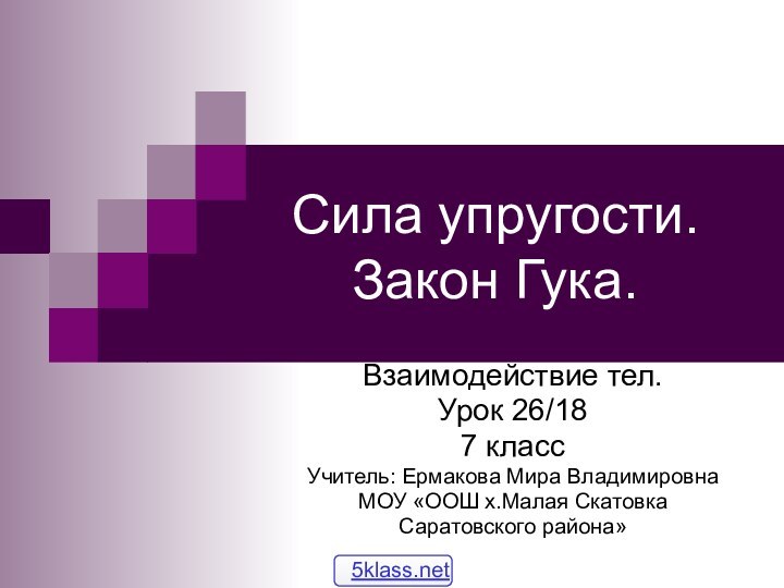 Сила упругости. Закон Гука.Взаимодействие тел.Урок 26/187 классУчитель: Ермакова Мира ВладимировнаМОУ «ООШ х.Малая Скатовка Саратовского района»