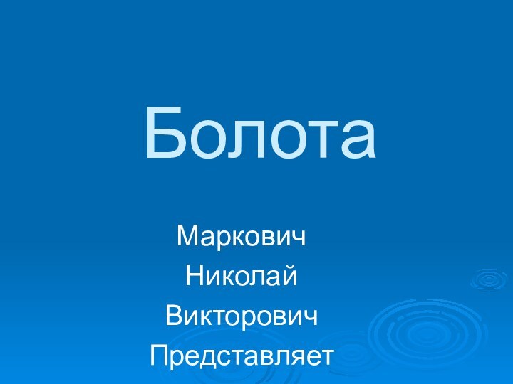 Болота  МарковичНиколайВикторовичПредставляет