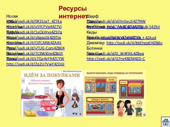 Ресурсы интернетНоски http://yadi.sk/d/0K31JaT_4Z7EaШарф http://yadi.sk/d/xEhnGeuS4Z7NWЮбка http://yadi.sk/d/x5YCFVp44Z7ViСапоги http://yadi.sk/d/_MrBZ4ZU4Z7biКолготы http://yadi.sk/d/1eCkHrvs4Z97q Футболка http://yadi.sk/d/y4BjuB-54Z9JIТуфли http://yadi.sk/d/yXgpsiSt4Z9TmКеды http://yadi.sk/d/ISyVEhAd4Z9jaКеды http://yadi.sk/d/CtfCAR8i4ZAASБрюки