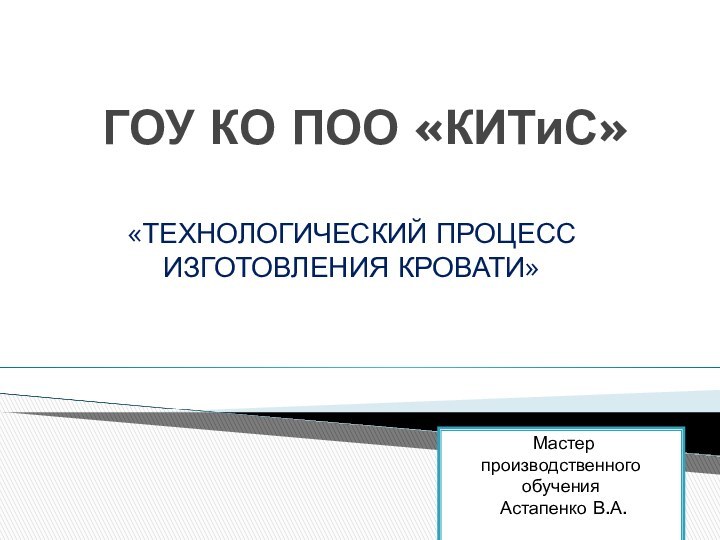 ГОУ КО ПОО «КИТиС»«ТЕХНОЛОГИЧЕСКИЙ ПРОЦЕСС ИЗГОТОВЛЕНИЯ КРОВАТИ» Мастер производственного обучения Астапенко В.А.