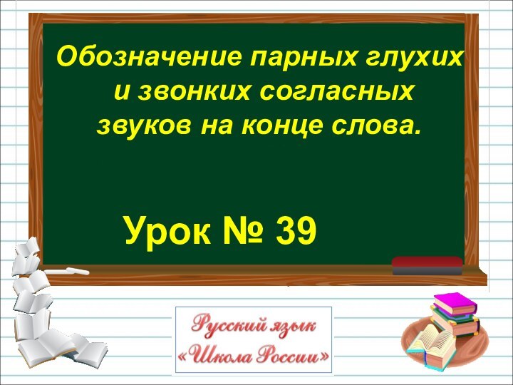 Урок № 39Обозначение парных глухих и звонких согласных звуков на конце слова.