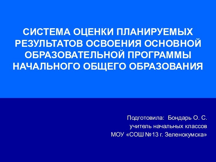 СИСТЕМА ОЦЕНКИ ПЛАНИРУЕМЫХ РЕЗУЛЬТАТОВ ОСВОЕНИЯ ОСНОВНОЙ ОБРАЗОВАТЕЛЬНОЙ ПРОГРАММЫ НАЧАЛЬНОГО ОБЩЕГО ОБРАЗОВАНИЯПодготовила: Бондарь