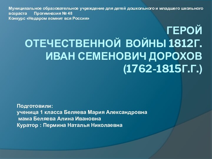 Герой  Отечественной войны 1812г. Иван Семенович Дорохов (1762-1815г.г.)Подготовили: ученица 1 класса