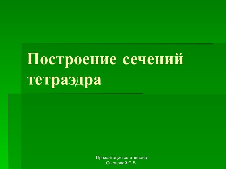 Презентация составлена Сырцовой С.В.Построение сечений тетраэдра