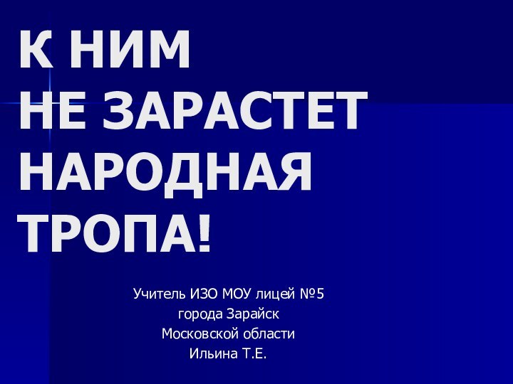 К НИМ  НЕ ЗАРАСТЕТ НАРОДНАЯ  ТРОПА!Учитель ИЗО МОУ лицей №5