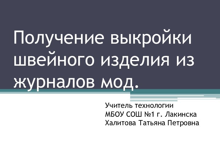 Получение выкройки швейного изделия из журналов мод.  Учитель технологииМБОУ СОШ №1 г. ЛакинскаХалитова Татьяна Петровна