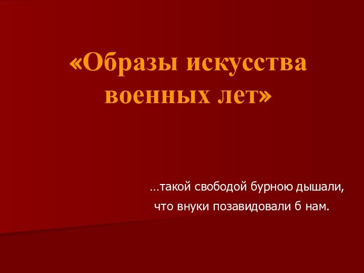 «Образы искусства военных лет» …такой свободой бурною дышали,