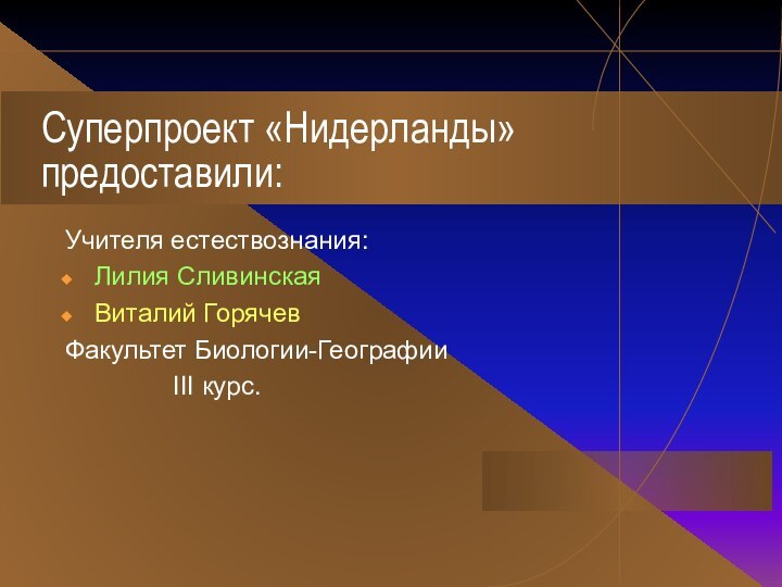 Суперпроект «Нидерланды» предоставили:Учителя естествознания:Лилия СливинскаяВиталий ГорячевФакультет Биологии-Географии        III курс.