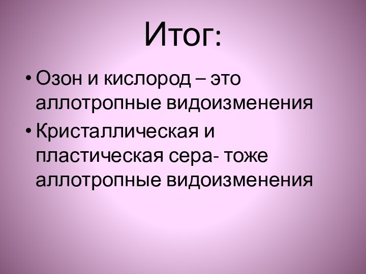 Итог:Озон и кислород – это аллотропные видоизмененияКристаллическая и пластическая сера- тоже аллотропные видоизменения