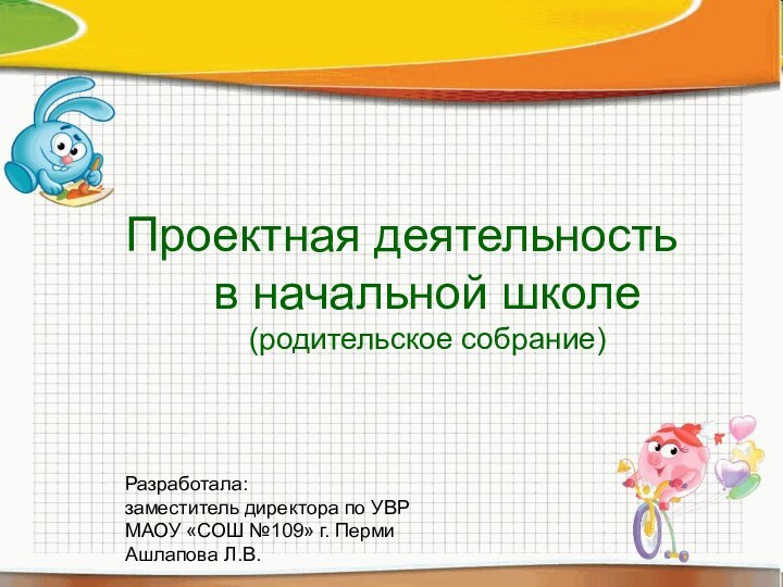 Проектная деятельность в начальной школе(родительское собрание)Разработала: заместитель директора по УВР МАОУ «СОШ №109» г. ПермиАшлапова Л.В.