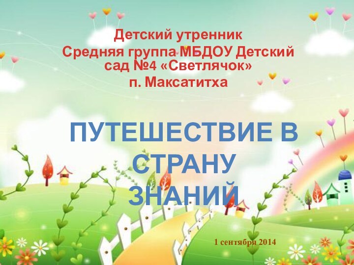 Детский утренник Средняя группа МБДОУ Детский сад №4 «Светлячок»п. Максатитха1 сентября 2014Путешествие в страну знаний