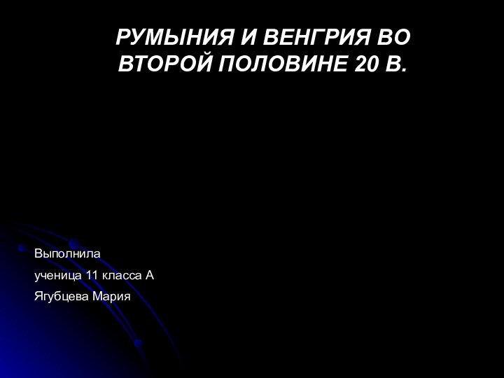 РУМЫНИЯ И ВЕНГРИЯ ВО ВТОРОЙ ПОЛОВИНЕ 20 В.Выполнилаученица 11 класса АЯгубцева Мария