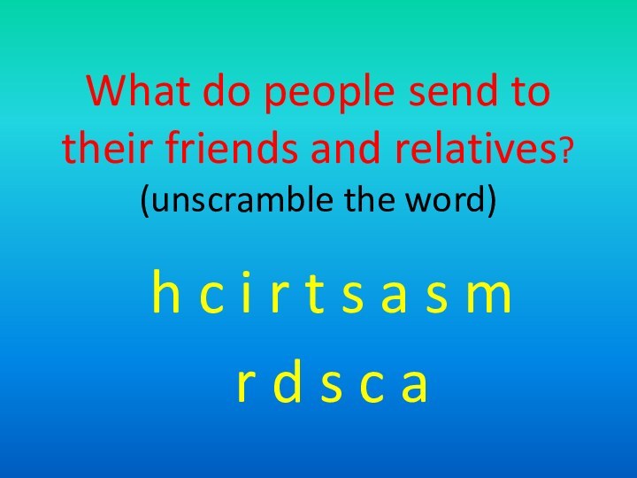 What do people send to their friends and relatives? (unscramble the word)h