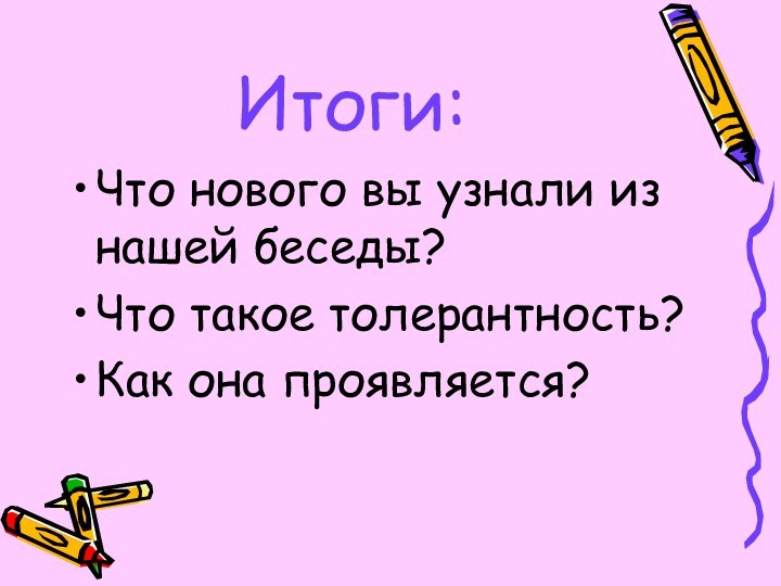 Итоги:Что нового вы узнали из нашей беседы?Что такое толерантность?Как она проявляется?