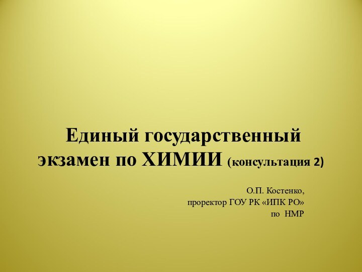 Единый государственный экзамен по ХИМИИ (консультация 2)О.П. Костенко, проректор ГОУ РК «ИПК РО»по НМР