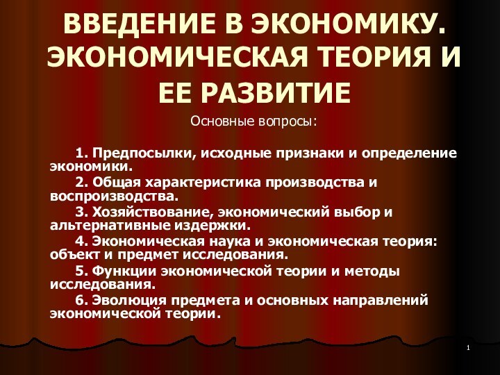 ВВЕДЕНИЕ В ЭКОНОМИКУ. ЭКОНОМИЧЕСКАЯ ТЕОРИЯ И ЕЕ РАЗВИТИЕ Основные вопросы:	1. Предпосылки, исходные