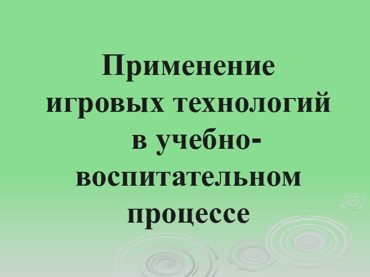 Применение  игровых технологий    в учебно-воспитательном  процессе