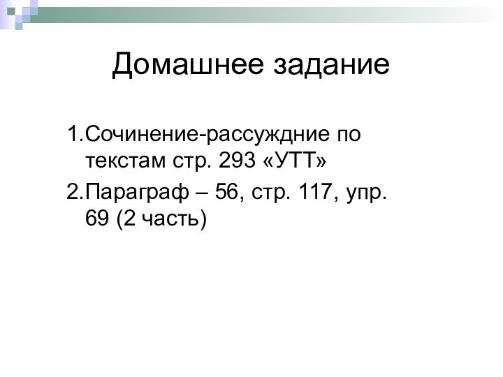 Домашнее задание1.Сочинение-рассуждние по текстам стр. 293 «УТТ»2.Параграф – 56, стр. 117, упр. 69 (2 часть)