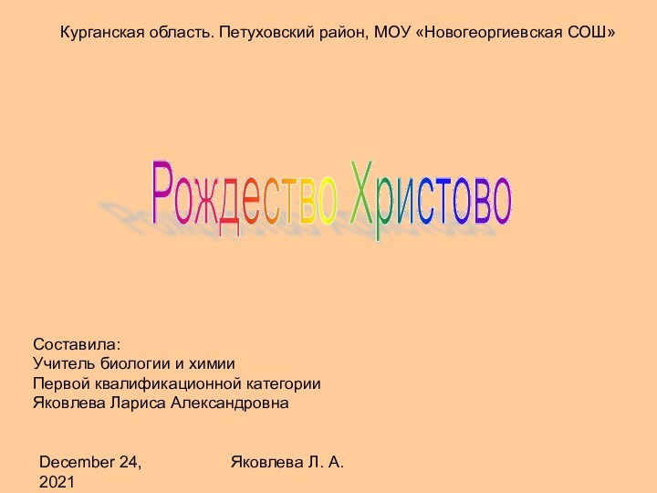 December 24, 2021Яковлева Л. А.Курганская область. Петуховский район, МОУ «Новогеоргиевская СОШ»Рождество ХристовоСоставила:Учитель