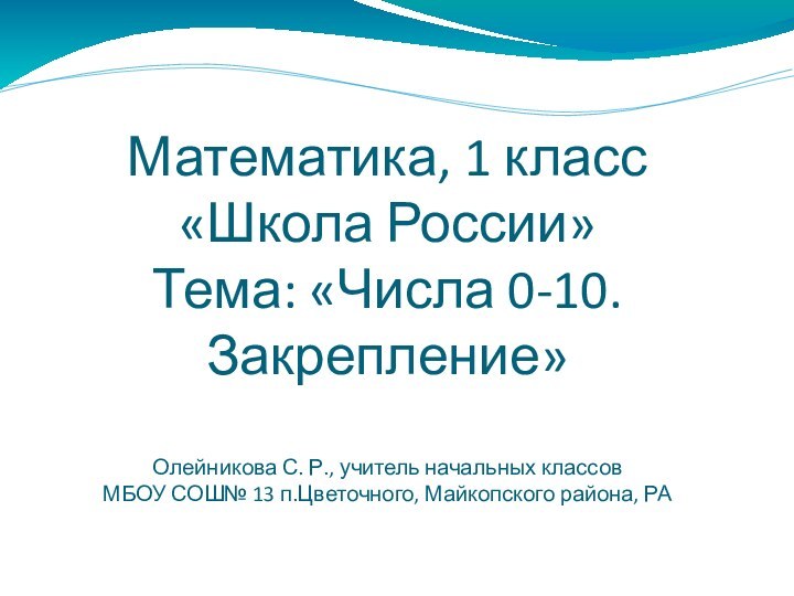 Математика, 1 класс «Школа России» Тема: «Числа 0-10. Закрепление»Олейникова С. Р., учитель