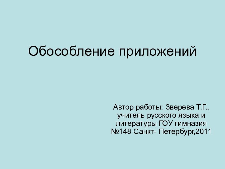 Обособление приложенийАвтор работы: Зверева Т.Г., учитель русского языка и литературы ГОУ гимназия №148 Санкт- Петербург,2011