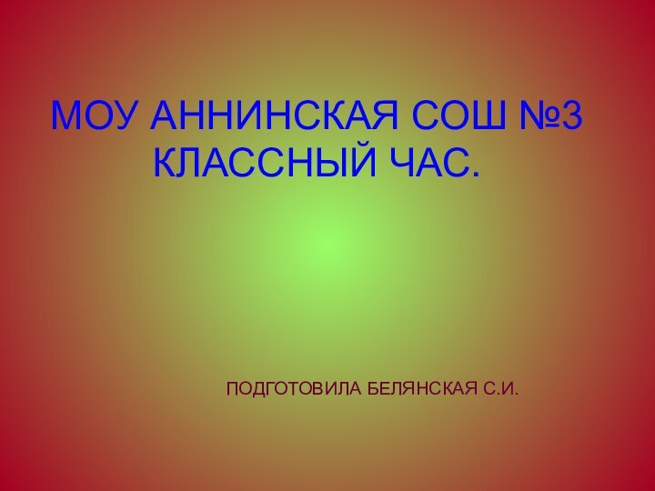 МОУ АННИНСКАЯ СОШ №3 КЛАССНЫЙ ЧАС.   ПОДГОТОВИЛА БЕЛЯНСКАЯ С.И.