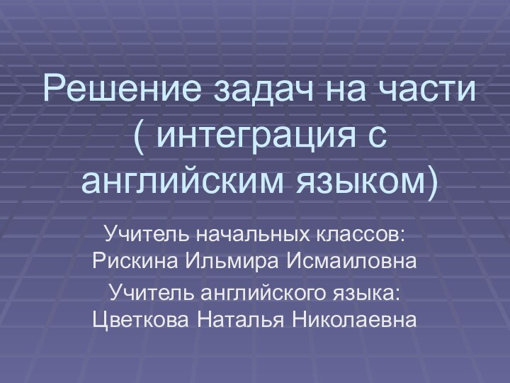 Решение задач на части ( интеграция с английским языком)Учитель начальных классов: Рискина