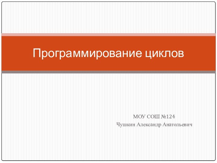 МОУ СОШ №124Чушкин Александр Анатольевич Программирование циклов