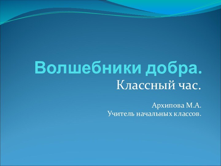 Волшебники добра.Классный час.Архипова М.А.Учитель начальных классов.