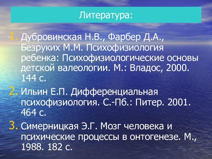 Литература:Дубровинская Н.В., Фарбер Д.А., Безруких М.М. Психофизиология ребенка: Психофизиологические основы детской валеологии.