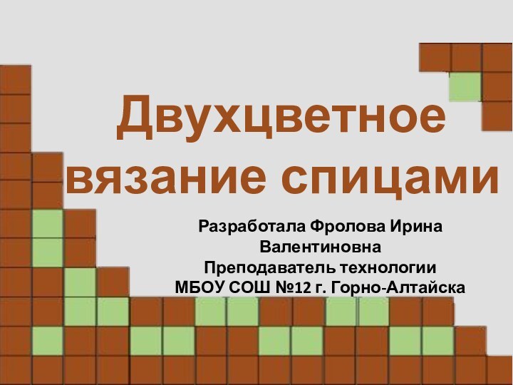 Двухцветное вязание спицамиРазработала Фролова Ирина Валентиновна Преподаватель технологии МБОУ СОШ №12 г. Горно-Алтайска