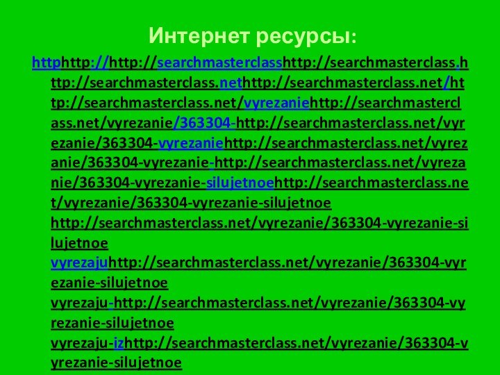 Интернет ресурсы:httphttp://http://searchmasterclasshttp://searchmasterclass.http://searchmasterclass.nethttp://searchmasterclass.net/http://searchmasterclass.net/vyrezaniehttp://searchmasterclass.net/vyrezanie/363304-http://searchmasterclass.net/vyrezanie/363304-vyrezaniehttp://searchmasterclass.net/vyrezanie/363304-vyrezanie-http://searchmasterclass.net/vyrezanie/363304-vyrezanie-silujetnoehttp://searchmasterclass.net/vyrezanie/363304-vyrezanie-silujetnoe http://searchmasterclass.net/vyrezanie/363304-vyrezanie-silujetnoe vyrezajuhttp://searchmasterclass.net/vyrezanie/363304-vyrezanie-silujetnoe vyrezaju-http://searchmasterclass.net/vyrezanie/363304-vyrezanie-silujetnoe vyrezaju-izhttp://searchmasterclass.net/vyrezanie/363304-vyrezanie-silujetnoe vyrezaju-iz-http://searchmasterclass.net/vyrezanie/363304-vyrezanie-silujetnoe vyrezaju-iz-bumagihttp://searchmasterclass.net/vyrezanie/363304-vyrezanie-silujetnoe vyrezaju-iz-bumagi.http://searchmasterclass.net/vyrezanie/363304-vyrezanie-silujetnoe vyrezaju-iz-bumagi.html павлинhttp://more-idey.ru/02/shedevryi-siluetnogo-vyirezaniya.html валентинкаhttp://www.youtube.com/watch?v=02hAo5mtbykПроизводство