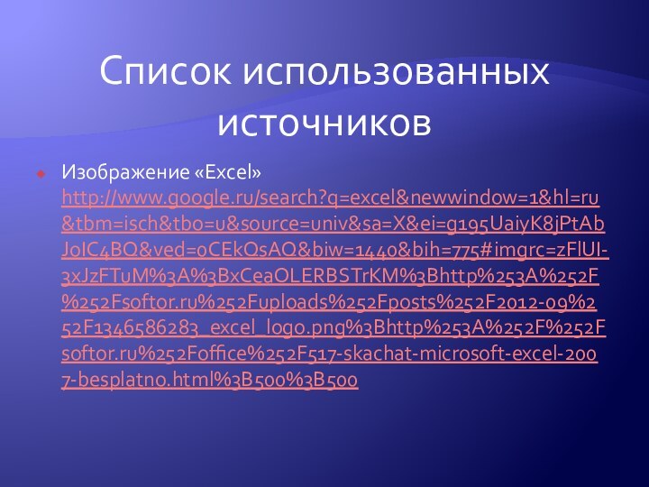 Список использованных источниковИзображение «Excel» http://www.google.ru/search?q=excel&newwindow=1&hl=ru&tbm=isch&tbo=u&source=univ&sa=X&ei=g195UaiyK8jPtAbJoIC4BQ&ved=0CEkQsAQ&biw=1440&bih=775#imgrc=zFlUI-3xJzFTuM%3A%3BxCeaOLERBSTrKM%3Bhttp%253A%252F%252Fsoftor.ru%252Fuploads%252Fposts%252F2012-09%252F1346586283_excel_logo.png%3Bhttp%253A%252F%252Fsoftor.ru%252Foffice%252F517-skachat-microsoft-excel-2007-besplatno.html%3B500%3B500