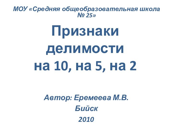 Признаки делимости  на 10, на 5, на 2Автор: Еремеева М.В.Бийск2010МОУ «Средняя общеобразовательная школа № 25»