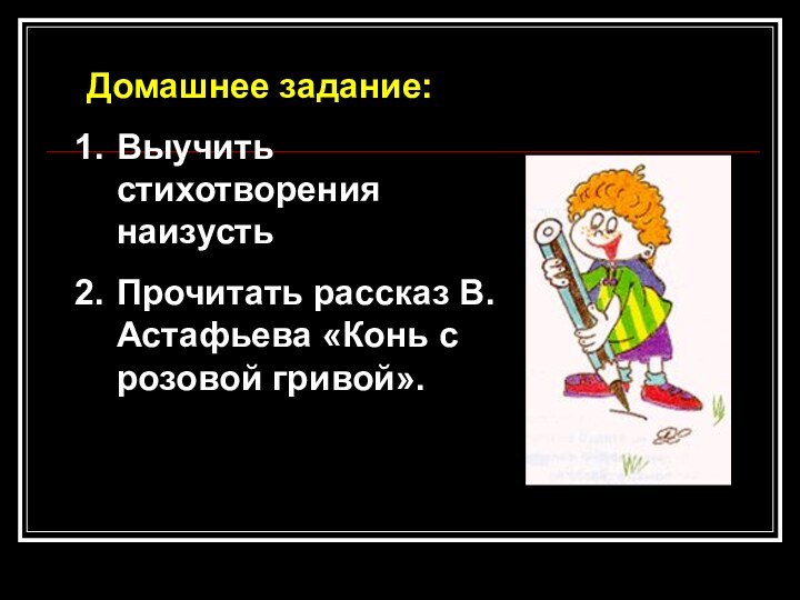 Домашнее задание:Выучить стихотворения наизустьПрочитать рассказ В. Астафьева «Конь с розовой гривой».