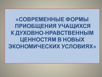 Современные формы приобщения учащихся к духовно-нравственным в новых экономических условиях