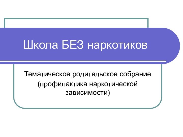 Школа БЕЗ наркотиковТематическое родительское собрание(профилактика наркотической зависимости)