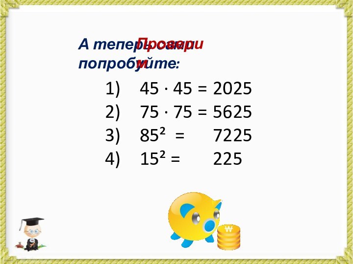 А теперь сами попробуйте:45 · 45 =75 · 75 =85² =15² =Проверим202556257225225