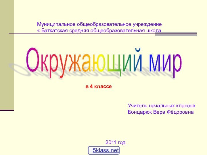 Окружающий мир Муниципальное общеобразовательное учреждение« Баткатская средняя общеобразовательная школав 4 классеУчитель начальных классовБондарюк Вера Фёдоровна2011 год