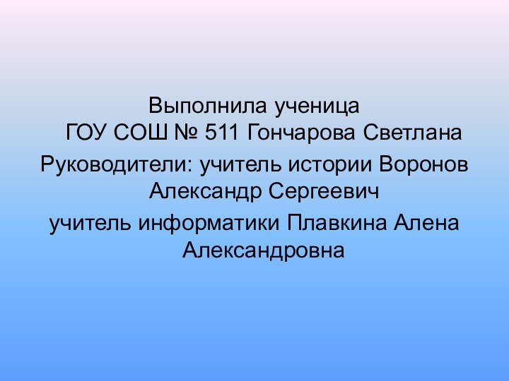 Выполнила ученица ГОУ СОШ № 511 Гончарова СветланаРуководители: учитель истории Воронов Александр