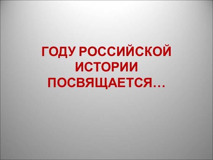 ГОДУ РОССИЙСКОЙ ИСТОРИИ ПОСВЯЩАЕТСЯ…