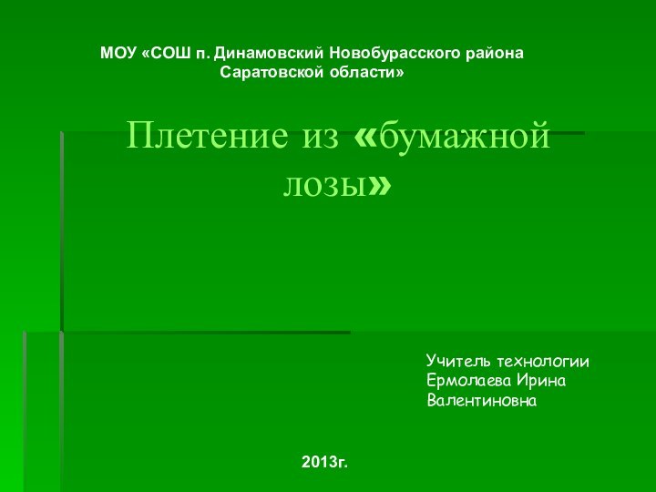 Учитель технологии Ермолаева Ирина ВалентиновнаПлетение из «бумажной лозы»2013г.МОУ «СОШ п. Динамовский Новобурасского района Саратовской области»