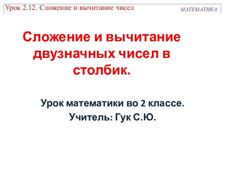 Сложение и вычитание двузначных чисел в столбик.Урок математики во 2 классе.Учитель: Гук С.Ю.