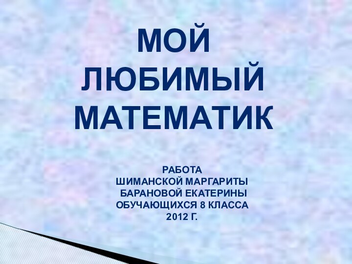 МОЙ ЛЮБИМЫЙ МАТЕМАТИКРАБОТА ШИМАНСКОЙ МАРГАРИТЫ БАРАНОВОЙ ЕКАТЕРИНЫОБУЧАЮЩИХСЯ 8 КЛАССА2012 Г.