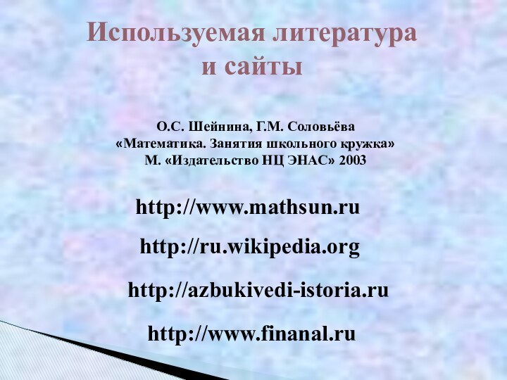 Используемая литератураи сайтыhttp://www.mathsun.ruhttp://ru.wikipedia.orghttp://azbukivedi-istoria.ruО.С. Шейнина, Г.М. Соловьёва«Математика. Занятия школьного кружка»М. «Издательство НЦ ЭНАС» 2003http://www.finanal.ru