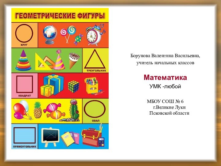 Борунова Валентина Васильевна,учитель начальных классовМатематикаУМК -любойМБОУ СОШ № 6 г.Великие Луки Псковской области